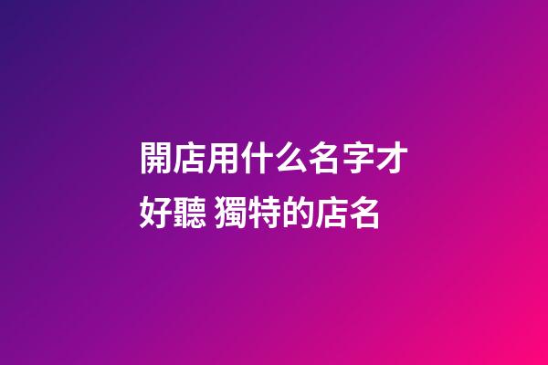 開店用什么名字才好聽 獨特的店名